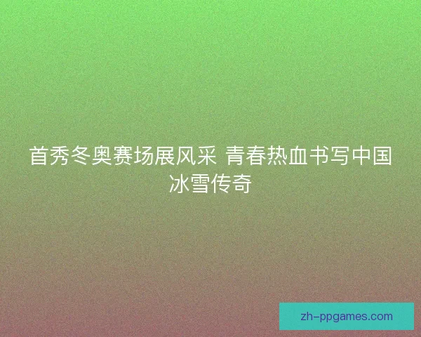 首秀冬奥赛场展风采 青春热血书写中国冰雪传奇