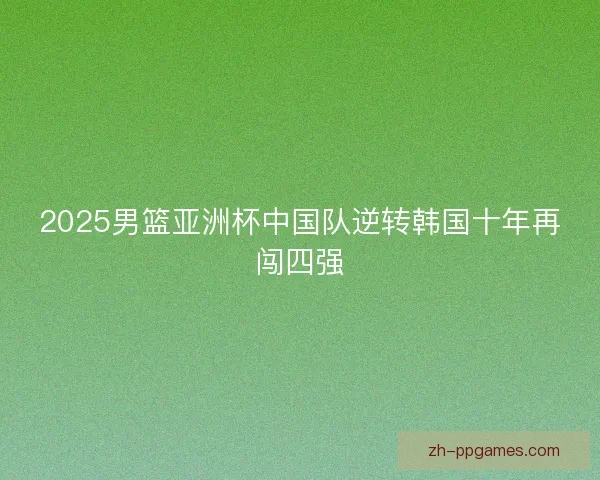 2025男篮亚洲杯中国队逆转韩国十年再闯四强
